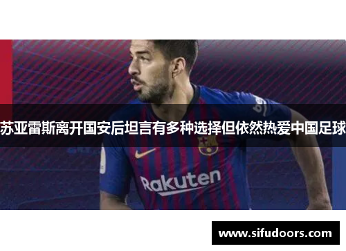 苏亚雷斯离开国安后坦言有多种选择但依然热爱中国足球